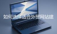 如何选择适合外贸网站建设的模板